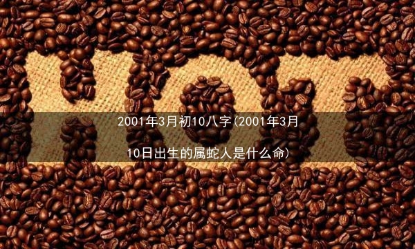 2001年3月初10八字(2001年3月10日出生的属蛇人是什么命)