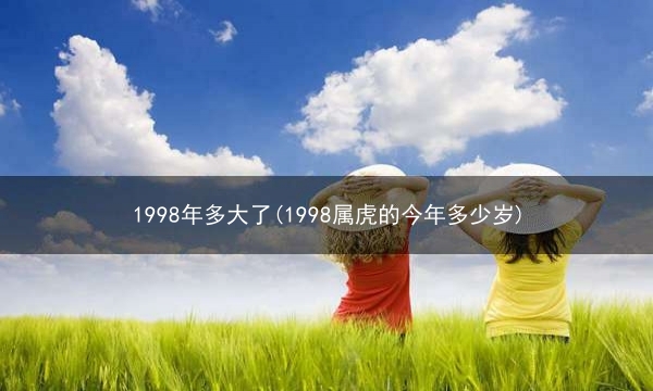 1998年多大了(1998属虎的今年多少岁)