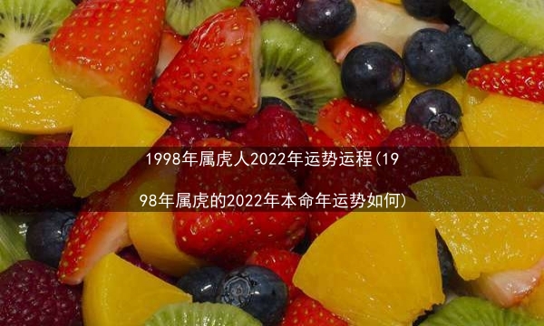 1998年属虎人2022年运势运程(1998年属虎的2022年本命年运势如何)