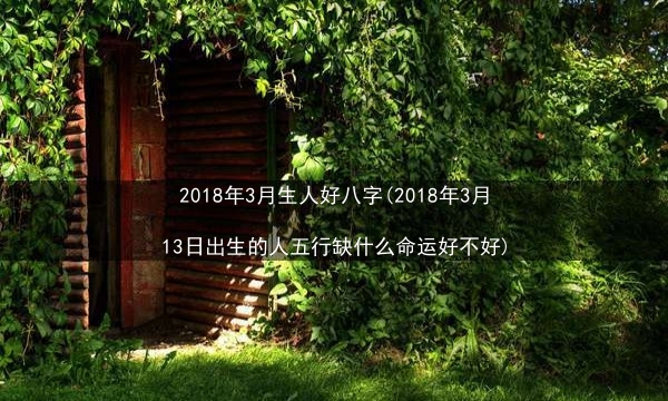 2018年3月生人好八字(2018年3月13日出生的人五行缺什么命运好不好)