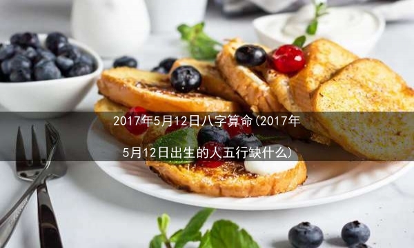 2017年5月12日八字算命(2017年5月12日出生的人五行缺什么)