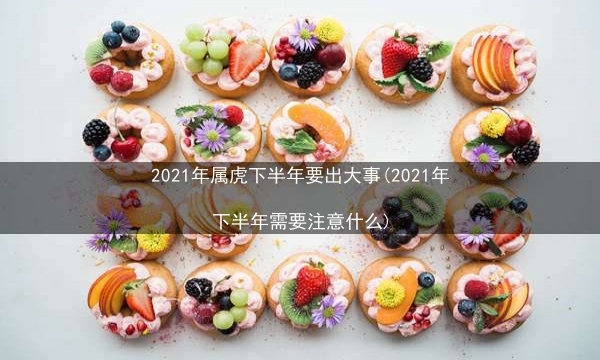 2021年属虎下半年要出大事(2021年下半年需要注意什么)