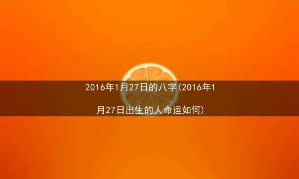 2016年1月27日的八字(2016年1月27日出生的人命运如何)