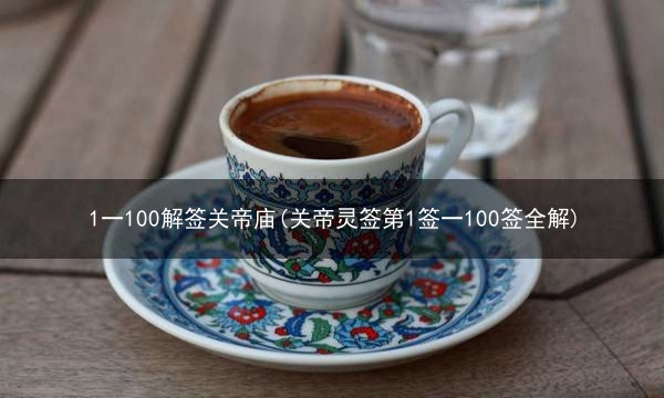 1一100解签关帝庙(关帝灵签第1签一100签全解)