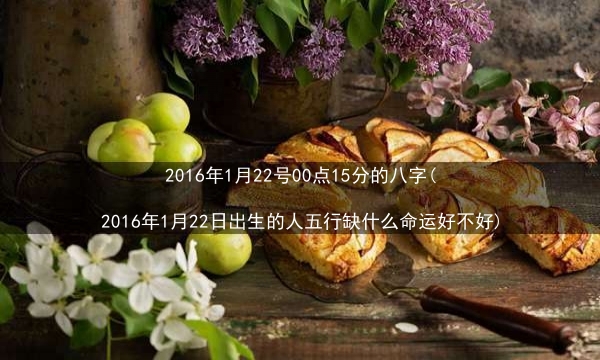 2016年1月22号00点15分的八字(2016年1月22日出生的人五行缺什么命运好不好)