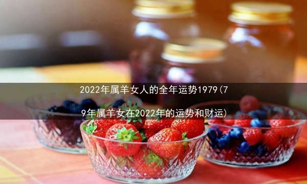 2022年属羊女人的全年运势1979(79年属羊女在2022年的运势和财运)