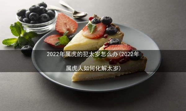 2022年属虎的犯太岁怎么办(2022年属虎人如何化解太岁)