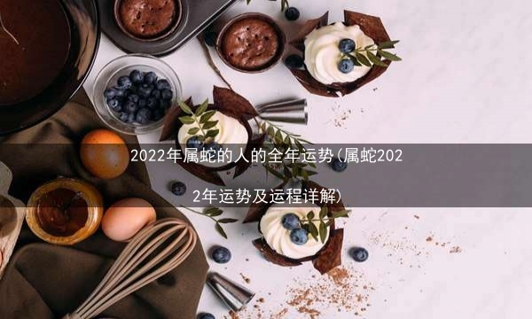 2022年属蛇的人的全年运势(属蛇2022年运势及运程详解)