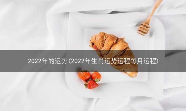 2022年的运势(2022年生肖运势运程每月运程)