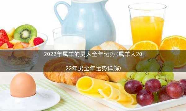 2022年属羊的男人全年运势(属羊人2022年男全年运势详解)