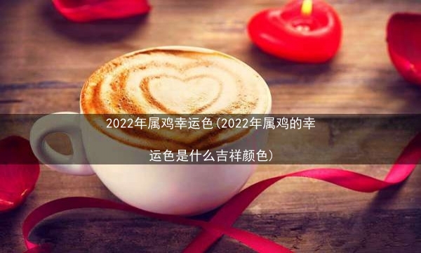 2022年属鸡幸运色(2022年属鸡的幸运色是什么吉祥颜色)