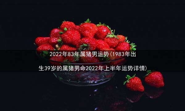 2022年83年属猪男运势(1983年出生39岁的属猪男命2022年上半年运势详情)