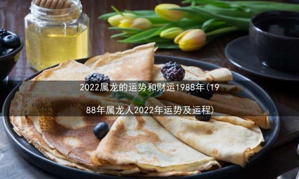 2022属龙的运势和财运1988年(1988年属龙人2022年运势及运程)