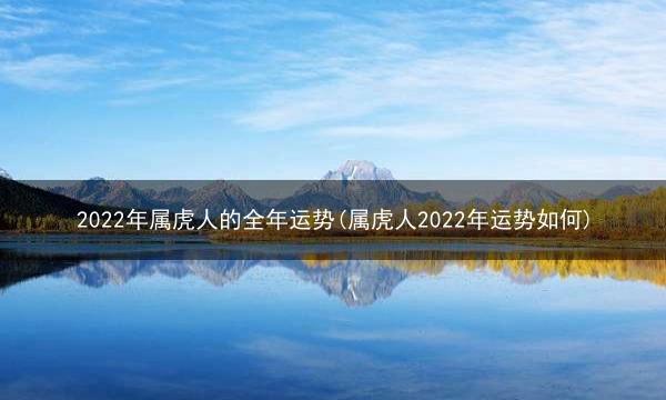 2022年属虎人的全年运势(属虎人2022年运势如何)