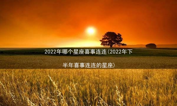 2022年哪个星座喜事连连(2022年下半年喜事连连的星座)