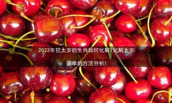 2022年犯太岁的生肖如何化解(化解太岁简单的方法分析)