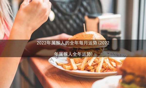 2022年属猴人的全年每月运势(2022年属猴人全年运势)