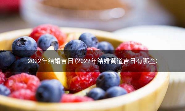 2022年结婚吉日(2022年结婚黄道吉日有哪些)