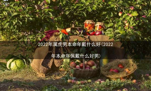 2022年属虎男本命年戴什么好(2022年本命年佩戴什么好男)