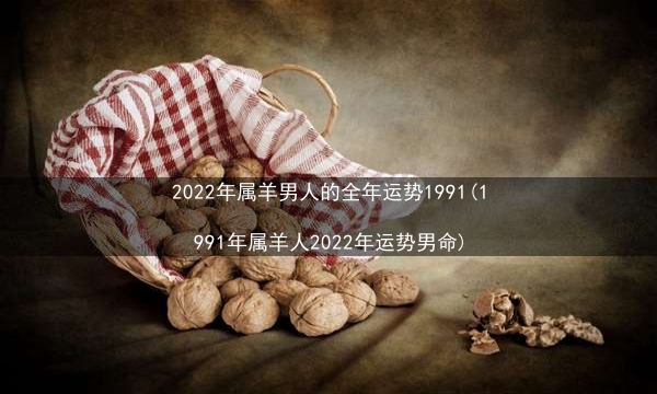 2022年属羊男人的全年运势1991(1991年属羊人2022年运势男命)