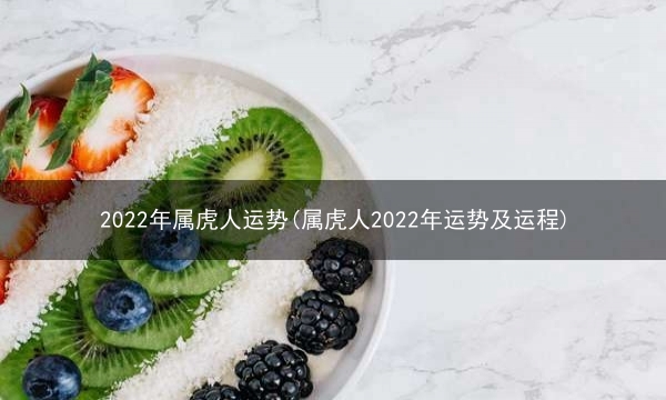 2022年属虎人运势(属虎人2022年运势及运程)