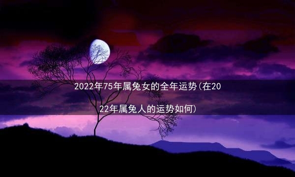 2022年75年属兔女的全年运势(在2022年属兔人的运势如何)