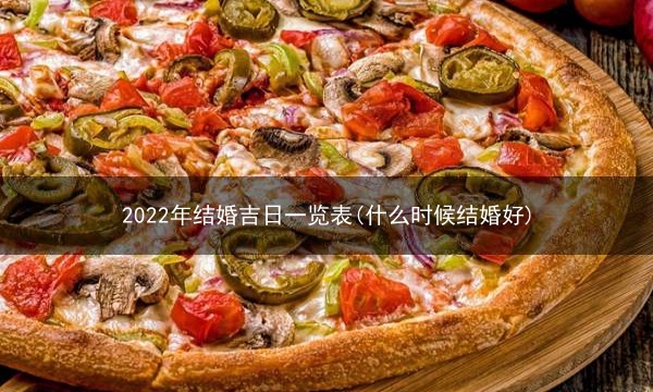 2022年结婚吉日一览表(什么时候结婚好)