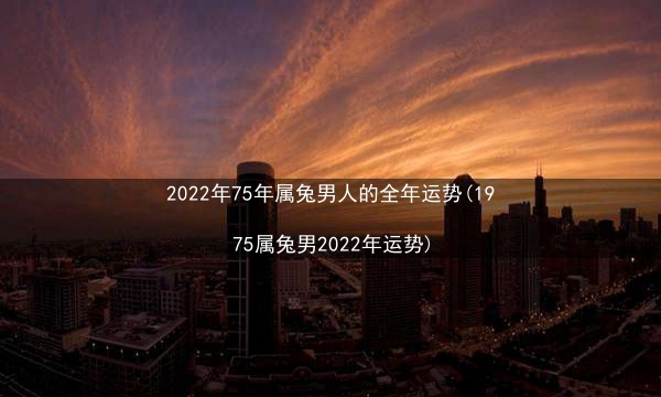 2022年75年属兔男人的全年运势(1975属兔男2022年运势)