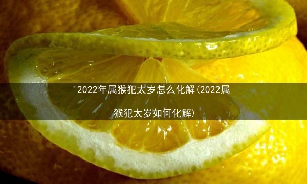 2022年属猴犯太岁怎么化解(2022属猴犯太岁如何化解)