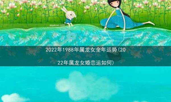 2022年1988年属龙女全年运势(2022年属龙女婚恋运如何)