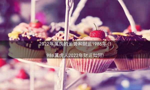 2022年属虎的运势和财运1986年(1986属虎人2022年财运如何)